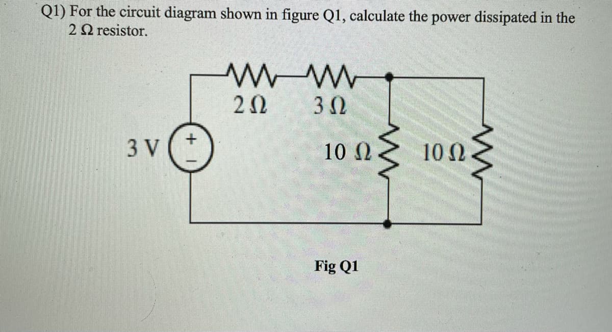 Q1) For the circuit diagram shown in figure Q1, calculate the power dissipated in the
2Ωresistor .
3 V
10 2
10 0
Fig Q1
