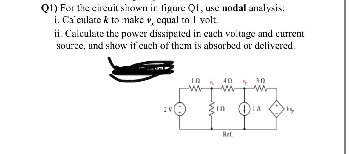 Q1) For the circuit shown in figure Q1, use nodal analysis:
i. Calculate k to make v, equal to 1 volt.
ii. Calculate the power dissipated in each voltage and current
source, and show if each of them is absorbed or delivered.
2 V
• kuy
Ref.
