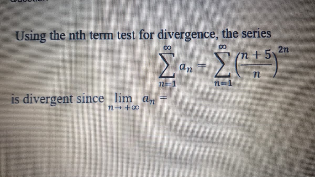 Using the nth term test for divergence, the series
2n
n+5
an
n=1
is divergent since lim an
