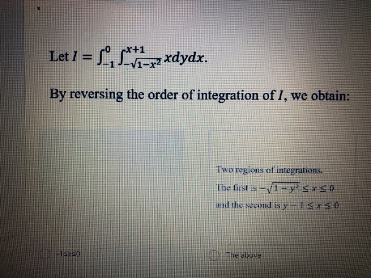 x+1
Let I =
V1-x2 xdydx.
By reversing the order of integration of I, we obtain:
Two regions of integrations.
The first is -1- y² Sx<0
and the second is y-1 x0
-1sx20
O The above
