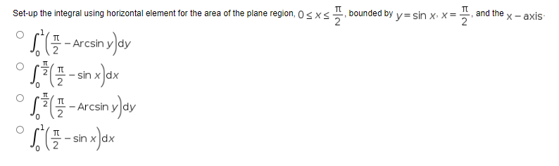 π
Set-up the integral using horizontal element for the area of the plane region, 0≤x≤ bounded by y=sin x₁ x = ₁ and the X- - axis-
(-Arcsin y)dy
0³ (1-sin x) dx
0
(-Arcsin yay
(플 sin x)dx
