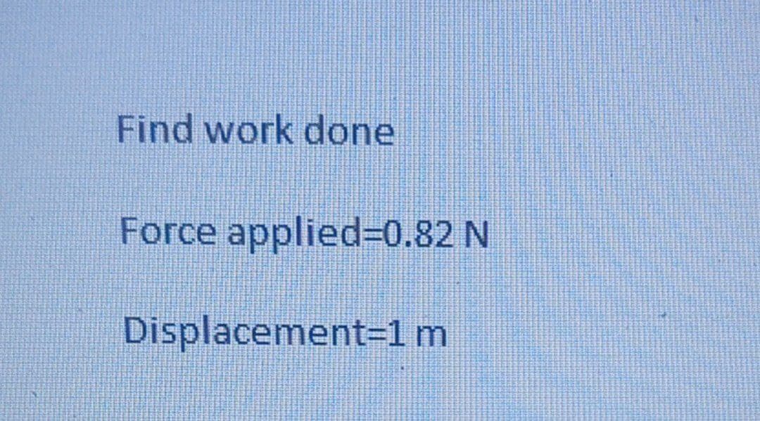 Find work done
Force applied=0.82 N
Displacement=1 m