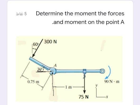 5 نقاط
Determine the moment the forces
.and moment on the point A
300 N
60
A
0.75 m
90 N m
1 m
75 N
