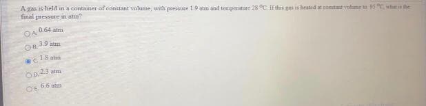 A gas is held in a container of constant volume, with pressure 19 aten and temperature 28 °C If this gas is heated at ponutant volume t 95 C what the
final pressure in atm?
0.64 atm
39 at
C18 atza
atm
66 atm
