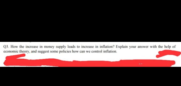 Q3. How the increase in money supply leads to increase in inflation? Explain your answer with the help of
economic theory, and suggest some policies how can we control inflation.
