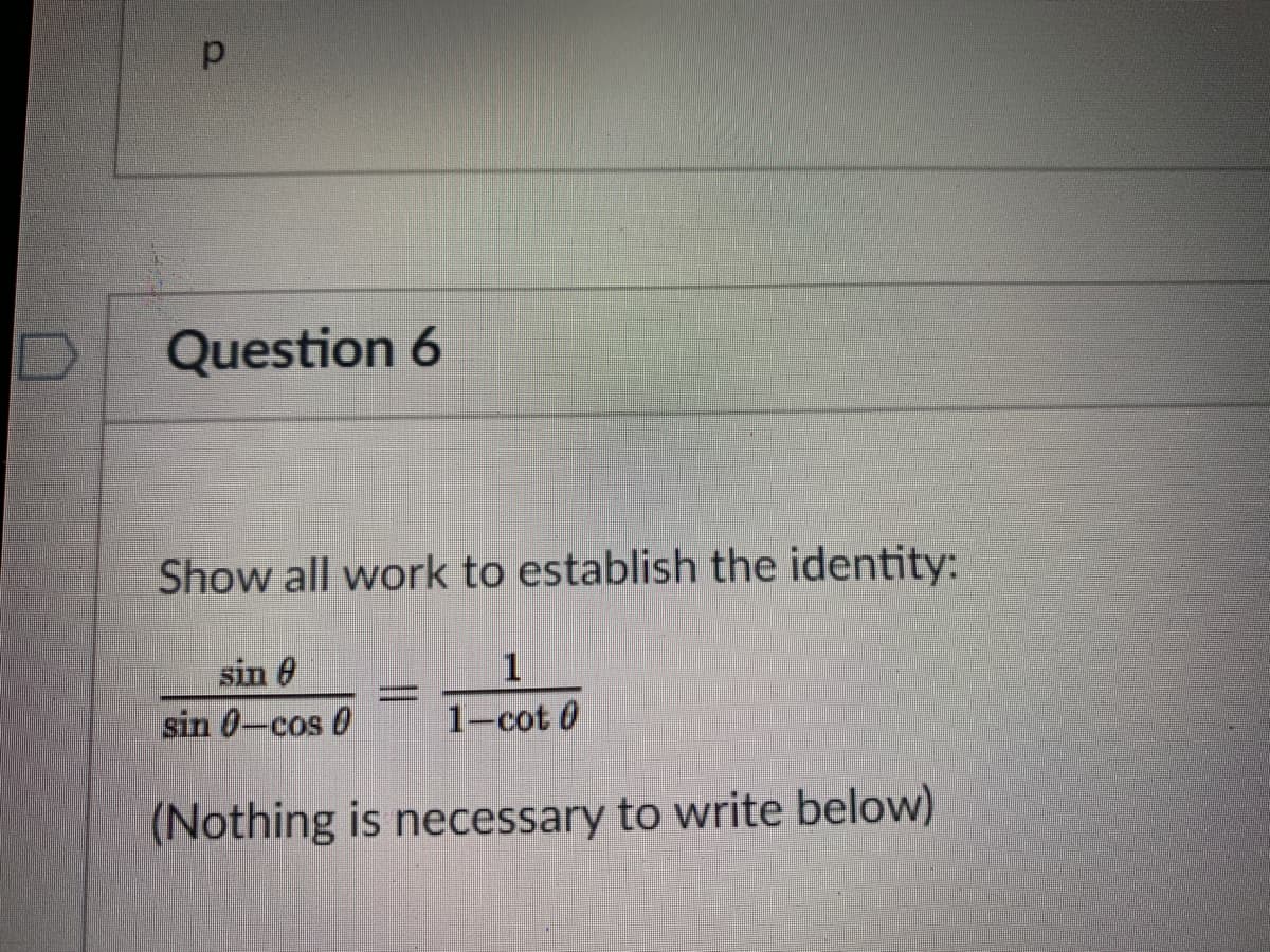 Question 6
Show all work to establish the identity:
sin 0
sin 0-cos 0
1-cot 0
(Nothing is necessary to write below)
