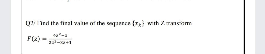Q2/ Find the final value of the sequence {x} with Z transform
4z2 -z
F(z)
2z2-3z+1
