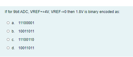 If for 9bit ADC, VREF+=4V, VREF-=0 then 1.8V is binary encoded as:
O a. 11100001
O b. 10011011
O. 11100110
O d. 10011011
