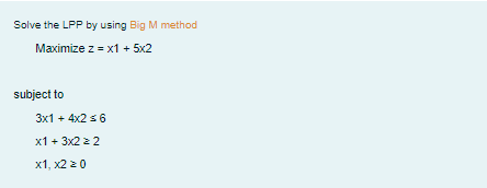 Solve the LPP by using Big M method
Maximize z = x1 + 5x2
subject to
3x1 + 4x2 s 6
х1+ 3x2 2
х1, х2 0
