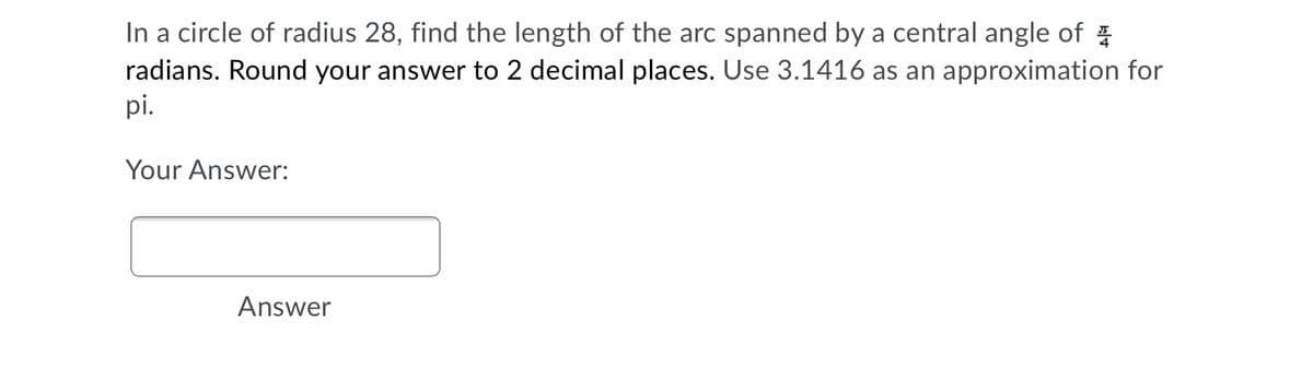 In a circle of radius 28, find the length of the arc spanned by a central angle of E
radians. Round your answer to 2 decimal places. Use 3.1416 as an approximation for
pi.
Your Answer:
Answer
