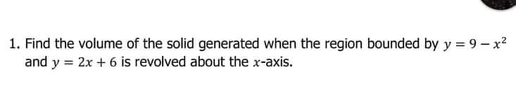 1. Find the volume of the solid generated when the region bounded by y = 9 - x?
and y = 2x + 6 is revolved about the x-axis.
