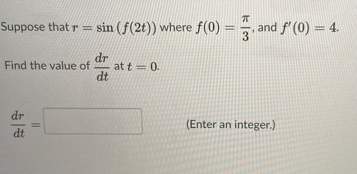Suppose that r = sin (f(2t)) where f(0)
= ÷.
and f' (0) = 4.
dr
at t = 0.
dt
Find the value of
dr
(Enter an integer.)
%3D
dt

