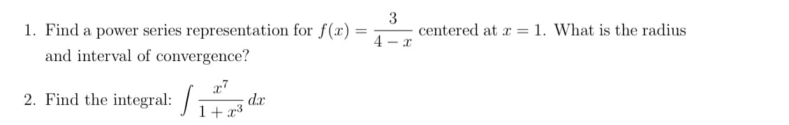 3
centered at = 1. What is the radius
1. Find a power series representation for f(x) =
and interval of convergence?
4 – x
x7
2. Find the integral: /+
d.x
