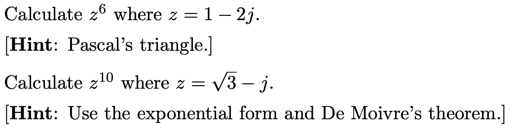Calculate z6 where z = 1 – 2j.
[Hint: Pascal's triangle.]
Calculate z10 where z =
√3-j.
[Hint: Use the exponential form and De Moivre's theorem.]