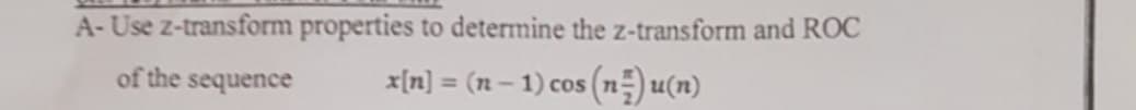 A- Use z-transform properties to determine the z-transform and ROC
of the sequence
x[n] = (n – 1) cos (n=)u(n)
%3D

