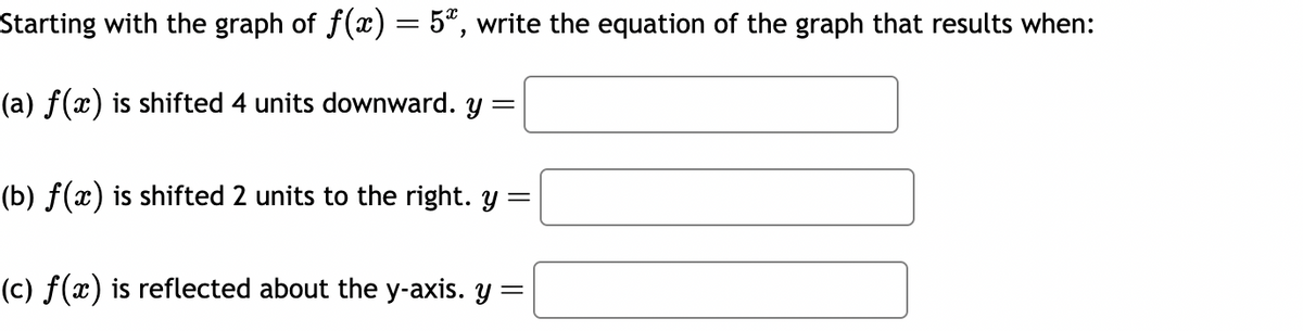 Starting with the graph of ƒ(x) = 5ª, write the equation of the graph that results when:
(a) f(x) is shifted 4 units downward. y =
(b) f(x) is shifted 2 units to the right. y =
(c) f(x) is reflected about the y-axis. y =