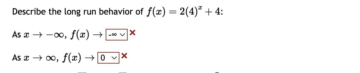 Describe the long run behavior of f(x) = 2(4)ª + 4:
As x →→∞, f(x) →
As x → ∞, ƒ(x) → 0 ✓ X
-∞0 X