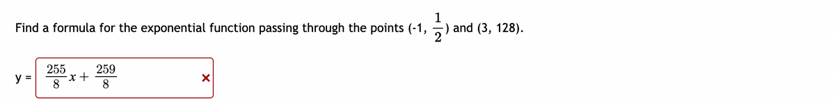 1
Find a formula for the exponential function passing through the points (-1,
-) and (3, 128).
y =
255
8
-x +
259
8
X