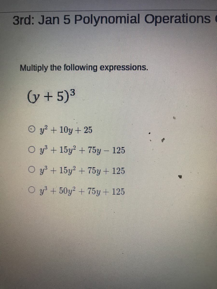 3rd: Jan 5 Polynomial Operations
Multiply the following expressions.
(y + 5)3
O y? + 10y + 25
O y3 + 15y2 + 75y – 125
O y³ + 15y² + 75y+ 125
O y + 50y2 +75y + 125
