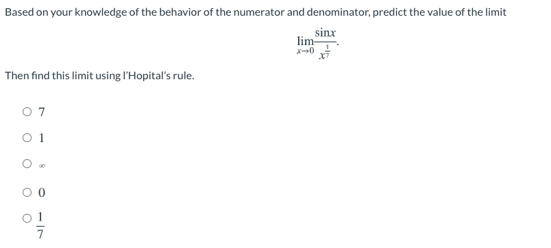 Based on your knowledge of the behavior of the numerator and denominator, predict the value of the limit
sinx
lim
Then find this limit using l'Hopital's rule.
O 7
O 1
O 0
O 1
7
