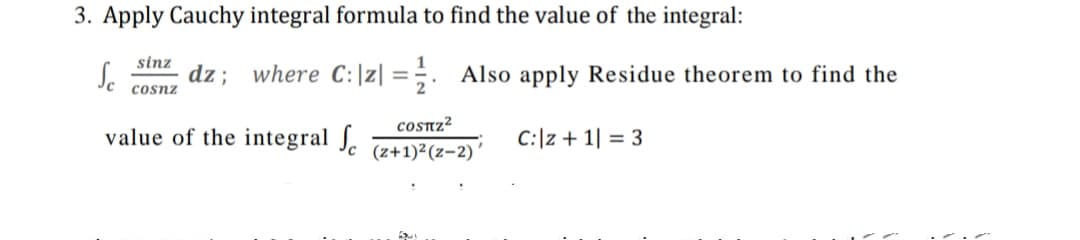 3. Apply Cauchy integral formula to find the value of the integral:
Se
sinz
dz; where C:|z| =;. Also apply Residue theorem to find the
cosnz
COSTTZ²
value of the integral J.
C:|z + 1| = 3
(z+1)2(z-2)
