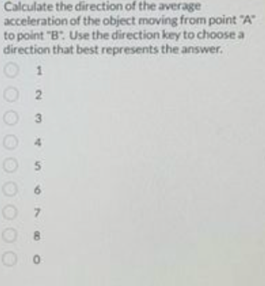 Calculate the direction of the average
acceleration of the object moving from point "A"
to point "B". Use the direction key to choose a
direction that best represents the answer.
2
3
4
5
7
0