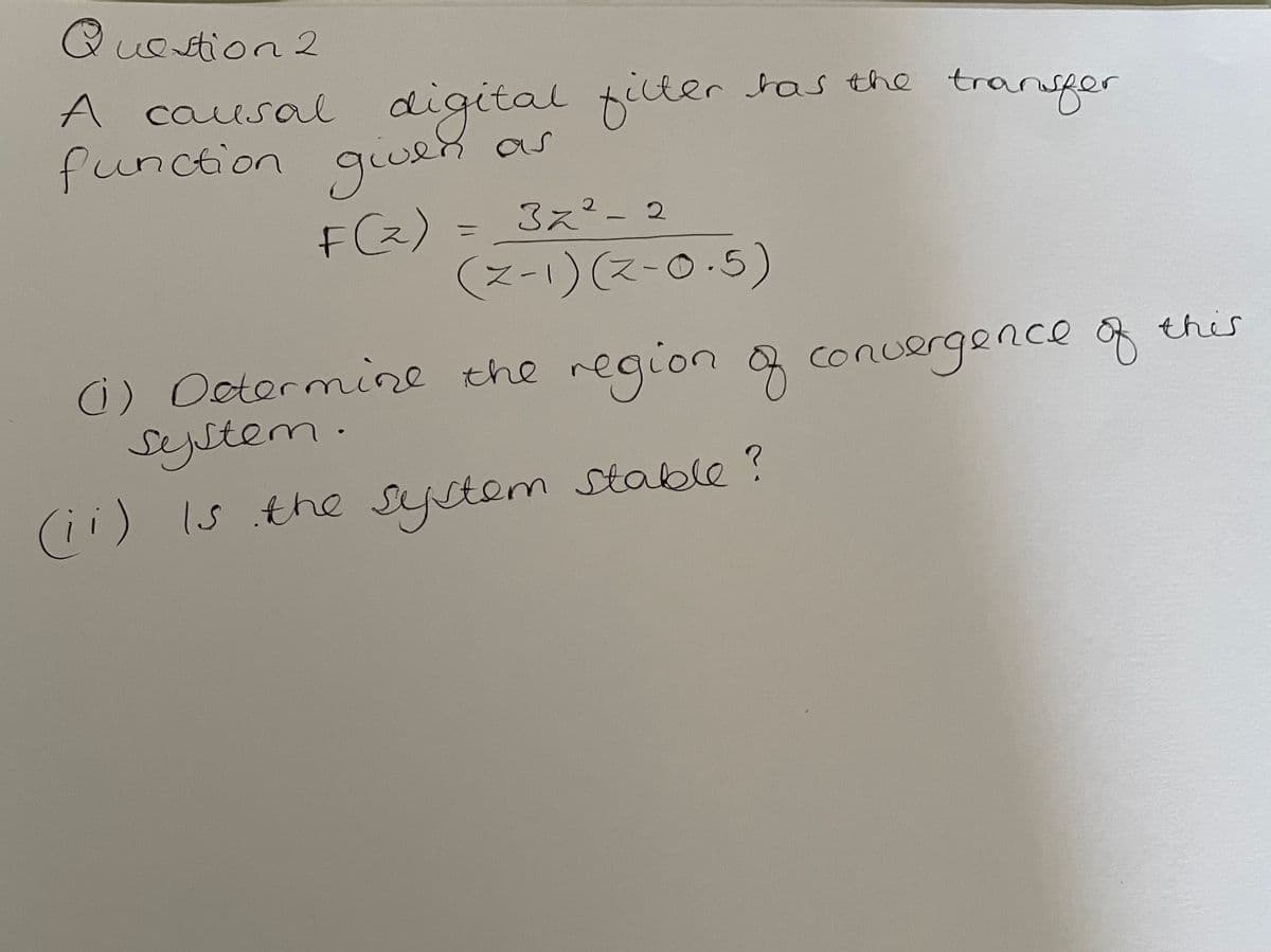 Question 2
A causal digital filter has the transfer
function given as
F (₂)
32²-2
(Z-1)(z-0.5)
=
(1) Determine the region of convergence of
system.
(ii) is the system stable?
this