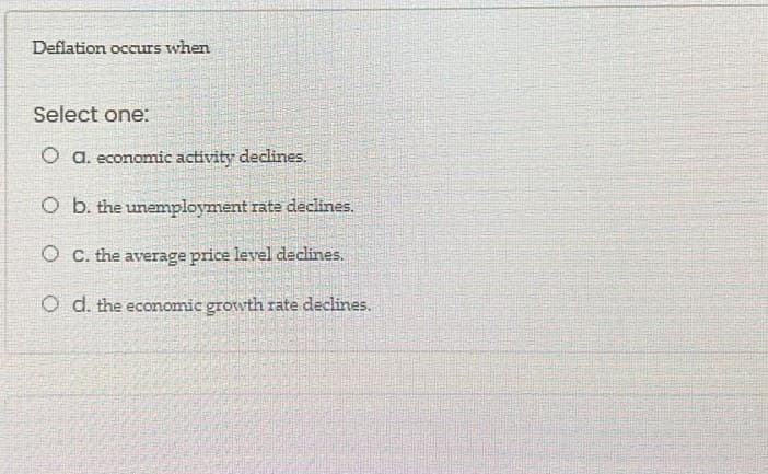 Deflation occurs when
Select one:
O a. economic activity declines.
O b. the unemployment rate declines.
O C. the average price level declines.
O d. the economic growth rate declines.
