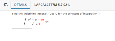17.
DETAILS
LARCALCETZM 5.7.021.
Find the indefinite integral. (Use C for the constant of integration.)
x* + x- 49
dx
x2 + 7

