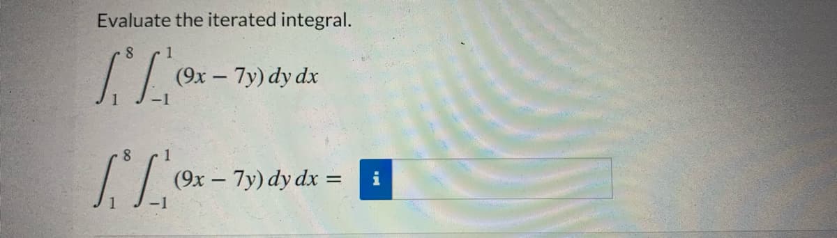 Evaluate the iterated integral.
1
(9x – 7y) dy dx
8.
(9x – 7y) dy dx =
|
