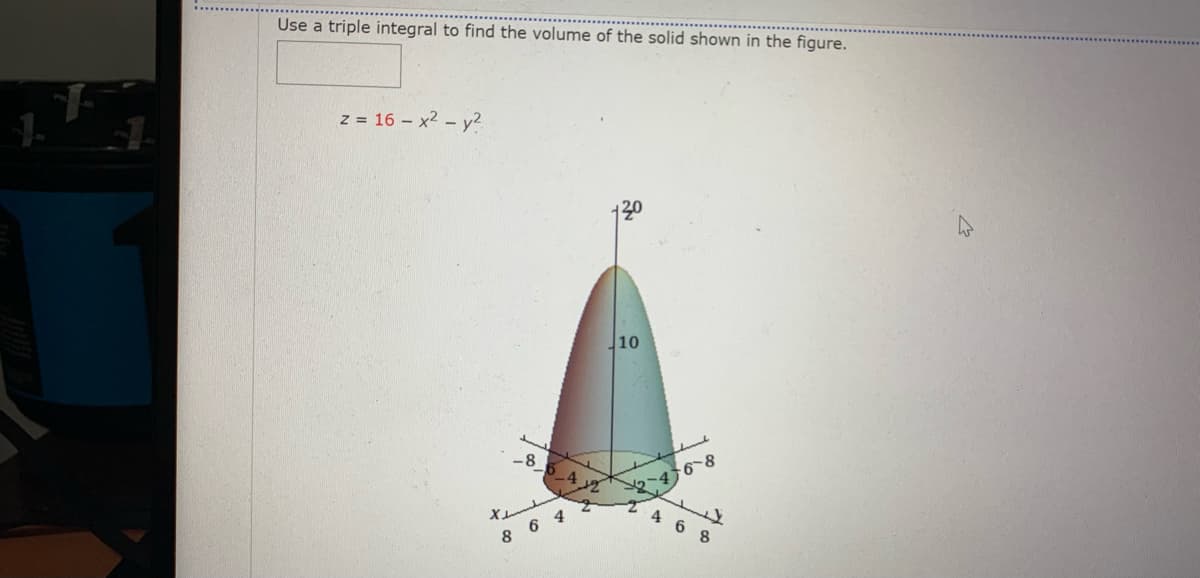 Use a triple integral to find the volume of the solid shown in the figure.
z = 16 - x2 - y?
10
468
L4 6 8
8 6 4
