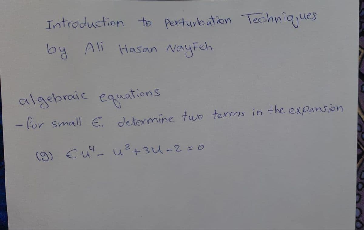 Introduction to Perturbation Techniqjues
by Ali Hasan NayFeh
algebraic equations
- for small E. determine two tems in the expansion
(9) Eu- u?+3U~2 =0
