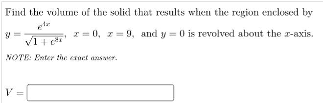 Find the volume of the solid that results when the region enclosed by
x = 0, x = 9, and y = 0 is revolved about the x-axis.
V1 + e&r'
NOTE: Enter the exact answer.
V =
