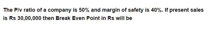 The P/v ratio of a company is 50% and margin of safety is 40%. If present sales
is Rs 30,00,000 then Break Even Point in Rs will be
