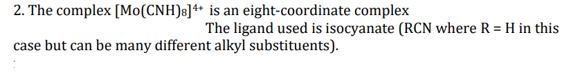 2. The complex [Mo(CNH)8]+ is an eight-coordinate complex
The ligand used is isocyanate (RCN where R = H in this
case but can be many different alkyl substituents).
