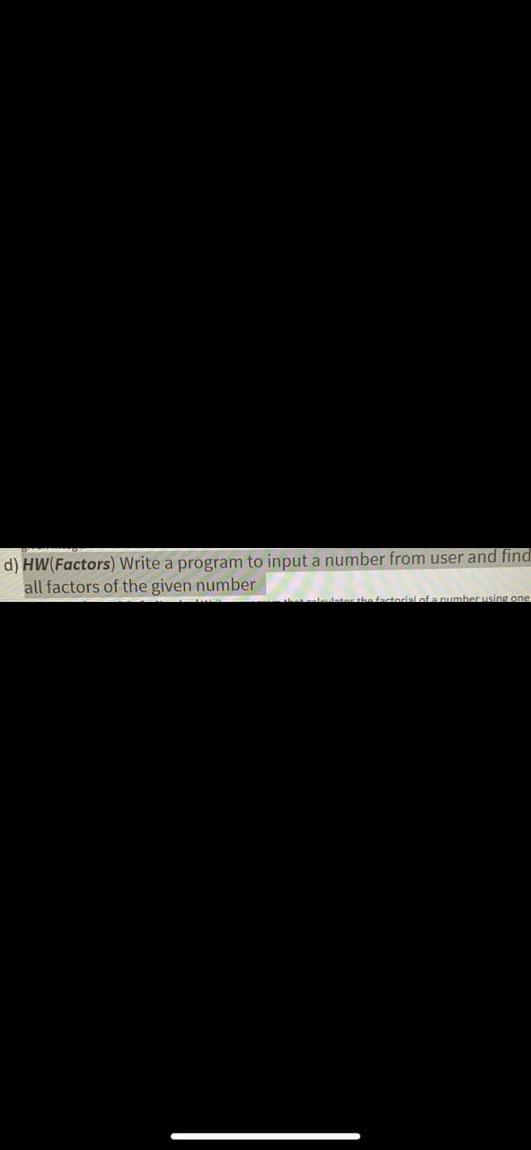 d) HW(Factors) Write a program to input a number from user and find
all factors of the given number
lates the factorial of a number using one
