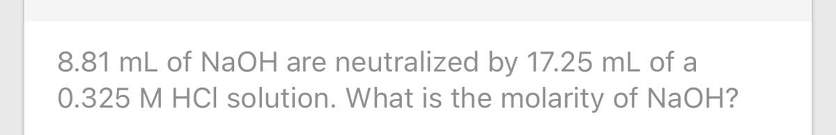 8.81 mL of NaOH are neutralized by 17.25 mL of a
0.325 M HCI solution. What is the molarity of NaOH?

