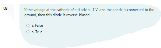 18
If the voltage at the cathode of a diode is -1 V, and the anode is connected to the
ground, then this diode is reverse-biased.
O a. False
O b. True
