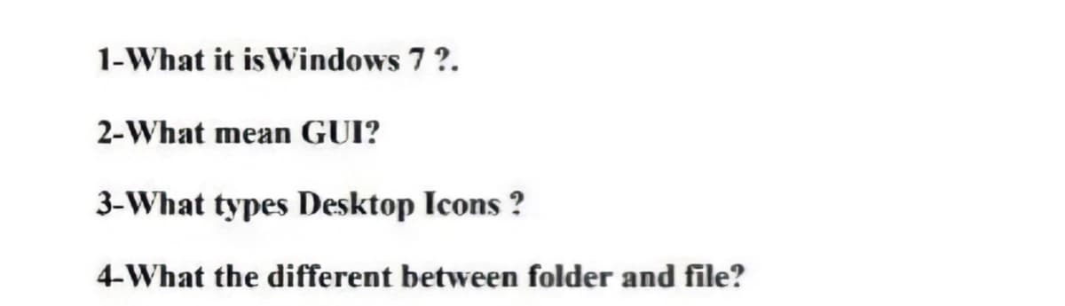1-What it is Windows 7 ?.
2-What mean GUI?
3-What types Desktop Icons ?
4-What the different between folder and file?
