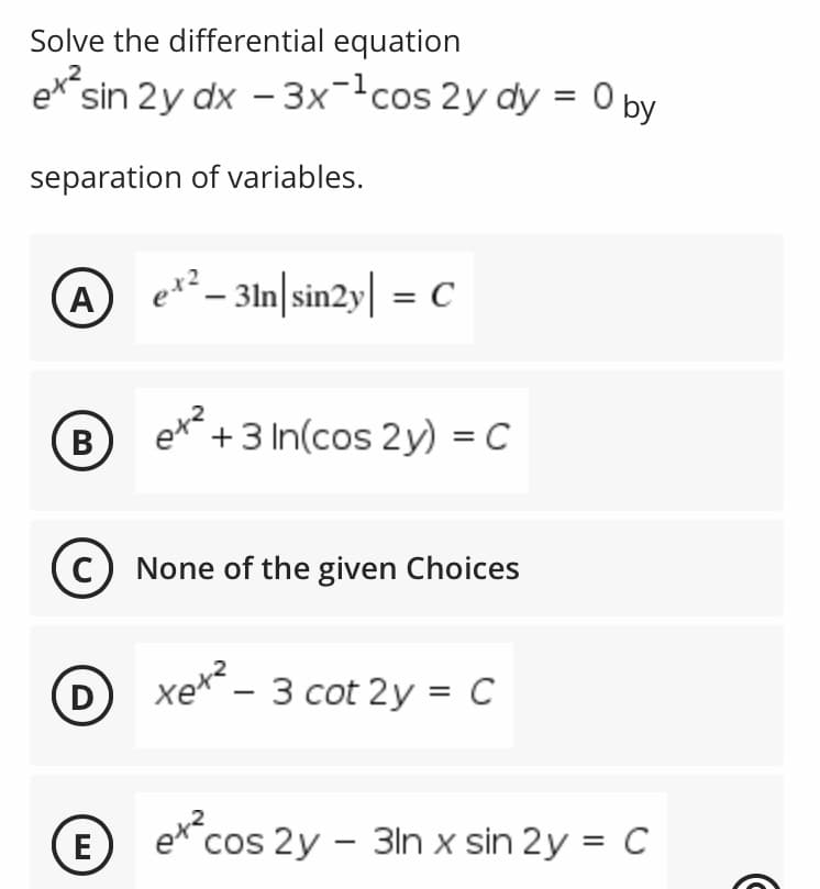 Solve the differential equation
sin 2y dx – 3x-cos 2y dy = 0 by
separation of variables.
(A
ex² – 31n|sin2y| = C
et?
+3 In(cos 2y) = C
В
None of the given Choices
D
xex – 3 cot 2y = C
|
E
cos 2y - 3ln x sin 2y = C
