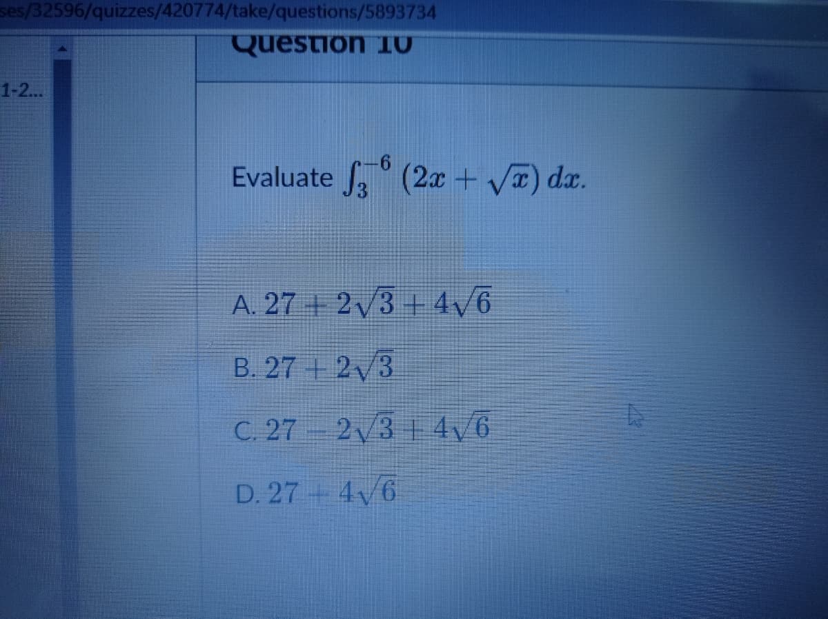 ses/32596/quizzes/420774/take/questions/5893734
Question IO
1-2.
Evaluate , (2x + V) dx.
A. 27 + 23 + 4/6
B. 27 2 3
C. 27 – 2/3 | 4v6
D. 27 +4/6
