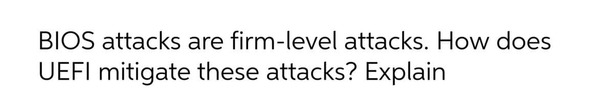 BIOS attacks are firm-level attacks. How does
UEFI mitigate these attacks? Explain
