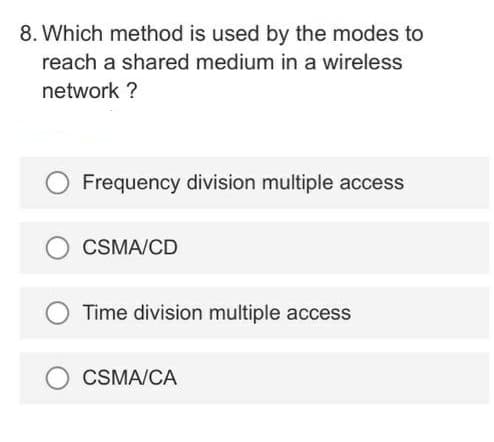 8. Which method is used by the modes to
reach a shared medium in a wireless
network ?
Frequency division multiple access
CSMA/CD
Time division multiple access
CSMA/CA
