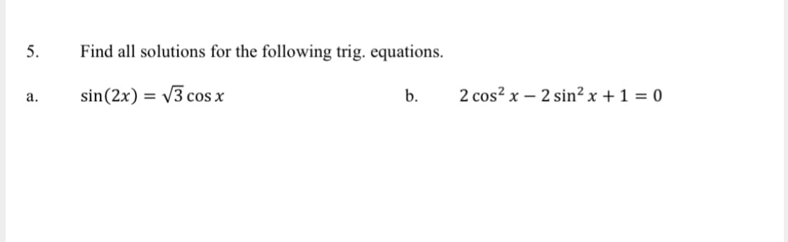 5.
a.
Find all solutions for the following trig. equations.
sin (2x) = √3 cos x
b.
2 cos²x - 2 sin² x + 1 = 0