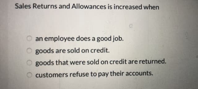 Sales Returns and Allowances is increased when
an employee does a good job.
O goods are sold on credit.
goods that were sold on credit are returned.
O customers refuse to pay their accounts.
