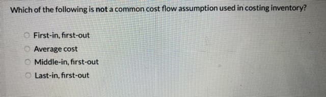 Which of the following is not a common cost flow assumption used in costing inventory?
O First-in, first-out
Average cost
O Middle-in, first-out
O Last-in, first-out
