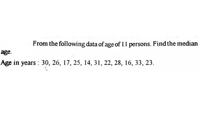 From the following data of age of 11 persons. Find the median
age.
Age in years : 30, 26, 17, 25, 14, 31, 22, 28, 16, 33, 23.
