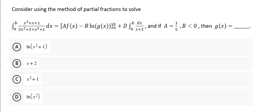 Consider using the method of partial fractions to solve
dx
Saz
x²+x+1
a 2x²+2+x³+x
dx = [Aƒ (x) – B ln(g(x))] + D ſo d₂, ²
A
In(x²+1)
B
x + 2
Ⓒ
x² +1
D In(x²)
, and if A=,B<0, then g(x)