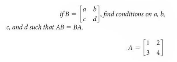 a
, find conditions on a, b,
с а
c, and d such that AB = BA.
1 2
A =
3 4
