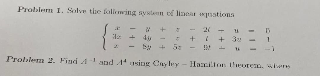 Problem 1. Solve the following system of linear equations
2t +
3x
+ 4y
8y
t
+ 3u
1
|
5z
9t
-
-1
Problem 2. Find A-1 and A using Cayley
Hamilton theorem, where
